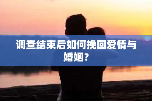 调查结束后如何挽回爱情与婚姻？