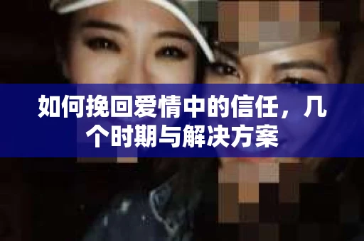 如何挽回爱情中的信任，几个时期与解决方案