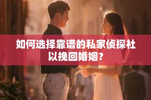 如何选择靠谱的私家侦探社以挽回婚姻？