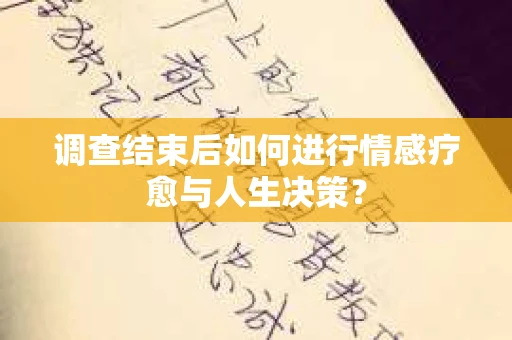 调查结束后如何进行情感疗愈与人生决策？
