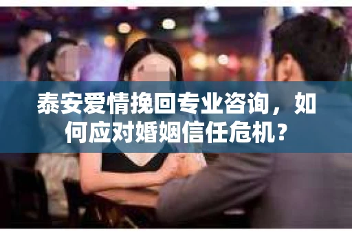 泰安爱情挽回专业咨询，如何应对婚姻信任危机？