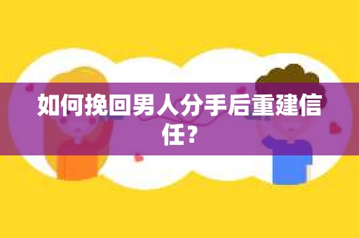如何挽回男人分手后重建信任？