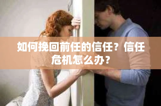 如何挽回前任的信任？信任危机怎么办？