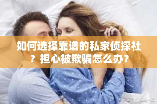 如何选择靠谱的私家侦探社？担心被欺骗怎么办？