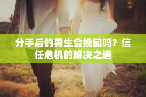 分手后的男生会挽回吗？信任危机的解决之道