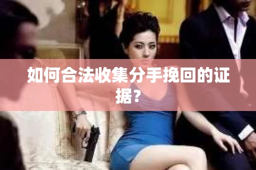 如何合法收集分手挽回的证据？
