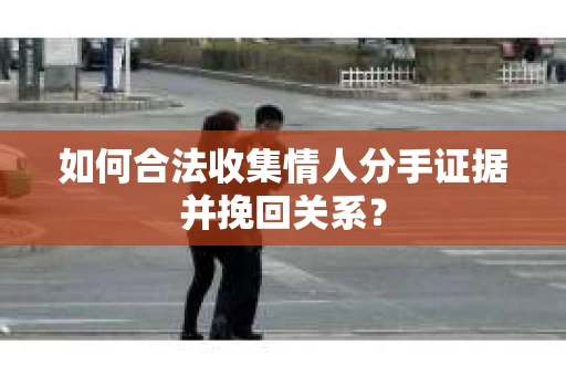如何合法收集情人分手证据并挽回关系？