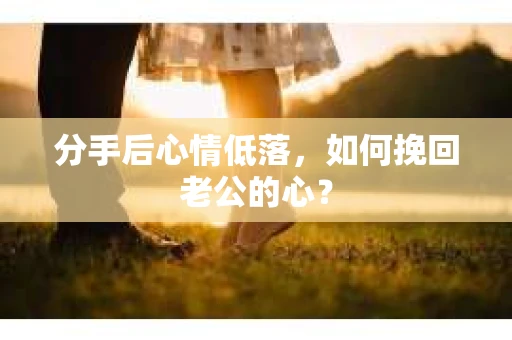 分手后心情低落，如何挽回老公的心？