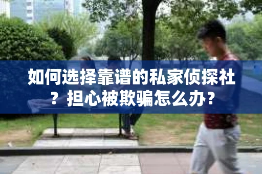 如何选择靠谱的私家侦探社？担心被欺骗怎么办？