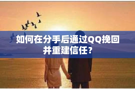 如何在分手后通过QQ挽回并重建信任？