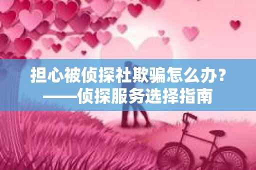 担心被侦探社欺骗怎么办？——侦探服务选择指南